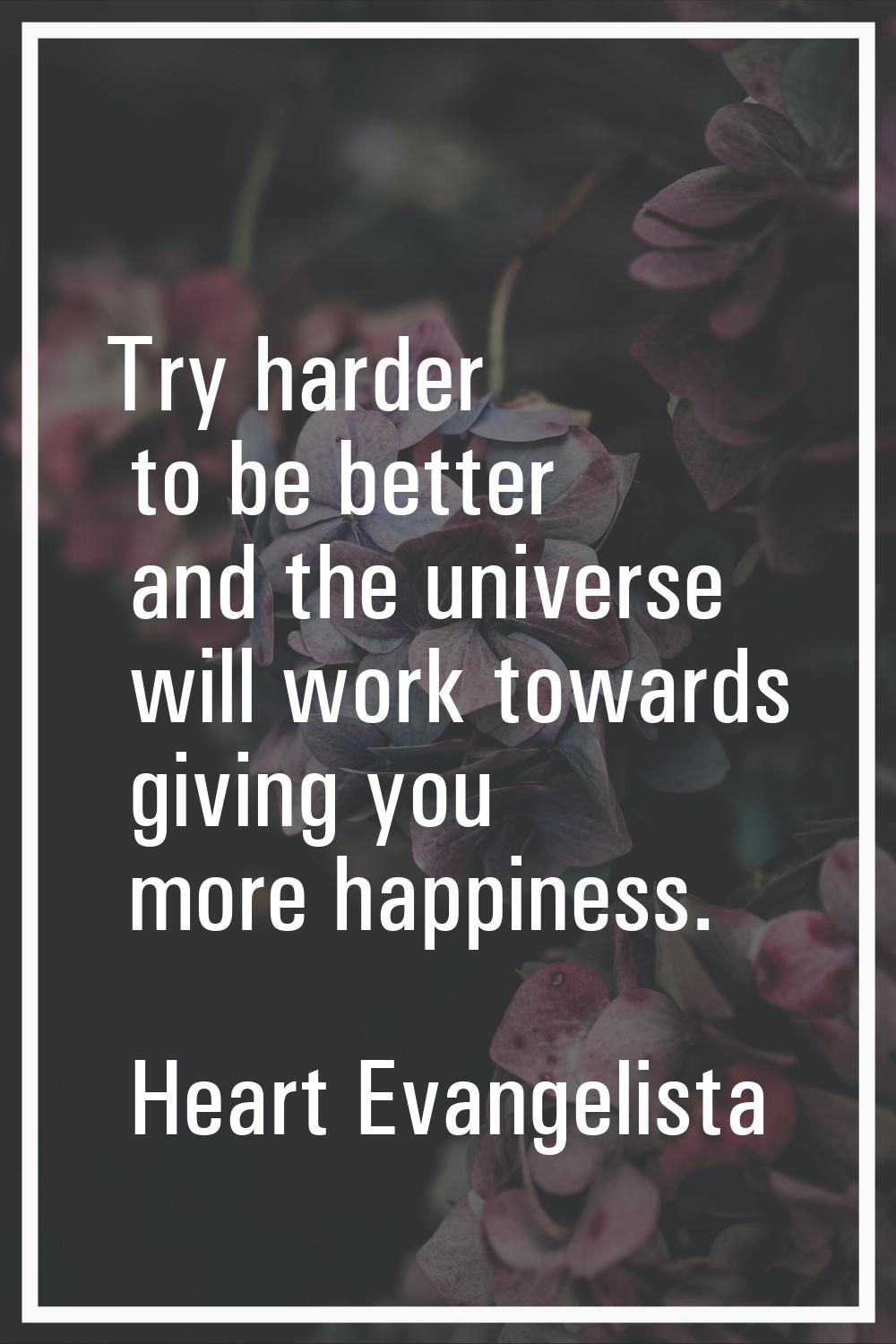 Try harder to be better and the universe will work towards giving you more happiness.