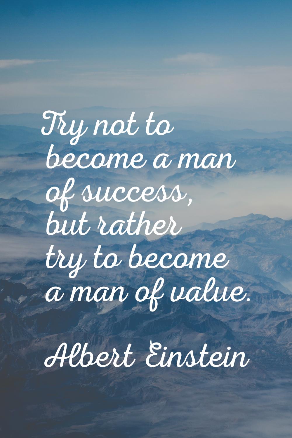 Try not to become a man of success, but rather try to become a man of value.