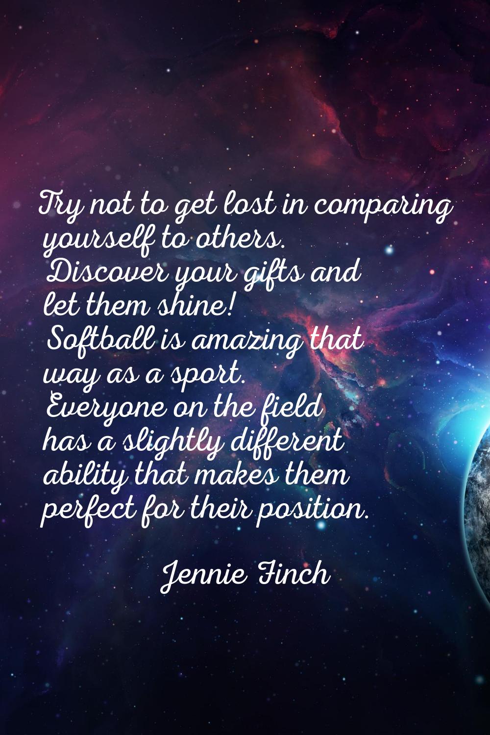 Try not to get lost in comparing yourself to others. Discover your gifts and let them shine! Softba