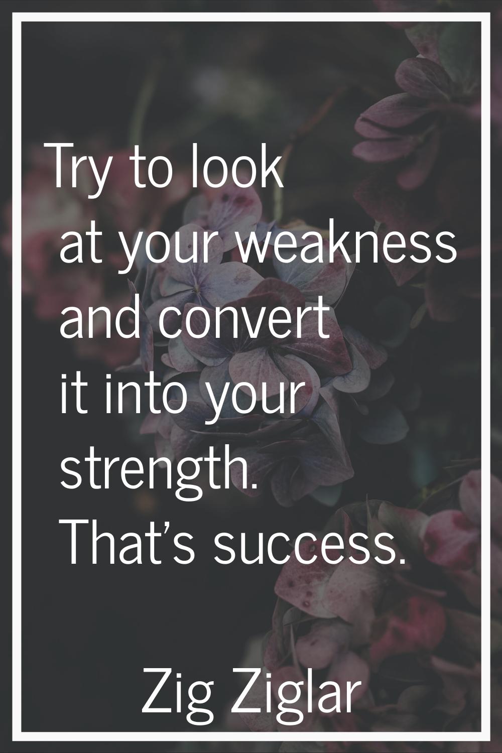 Try to look at your weakness and convert it into your strength. That's success.