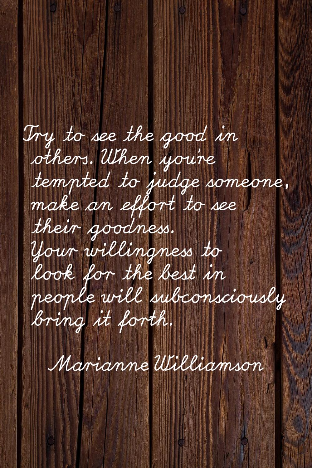 Try to see the good in others. When you're tempted to judge someone, make an effort to see their go