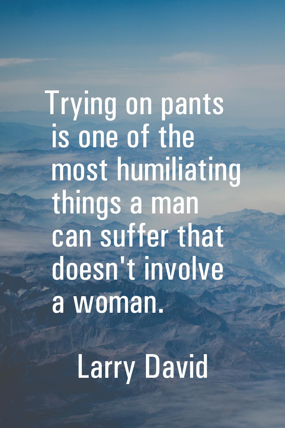 Trying on pants is one of the most humiliating things a man can suffer that doesn't involve a woman