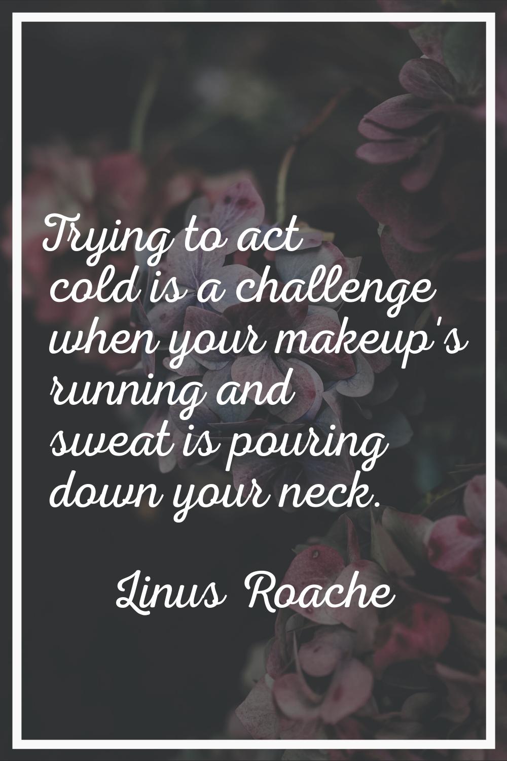 Trying to act cold is a challenge when your makeup's running and sweat is pouring down your neck.