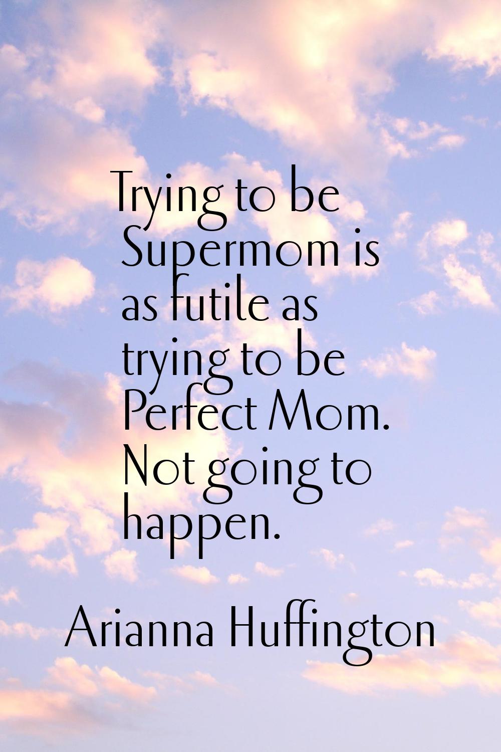Trying to be Supermom is as futile as trying to be Perfect Mom. Not going to happen.