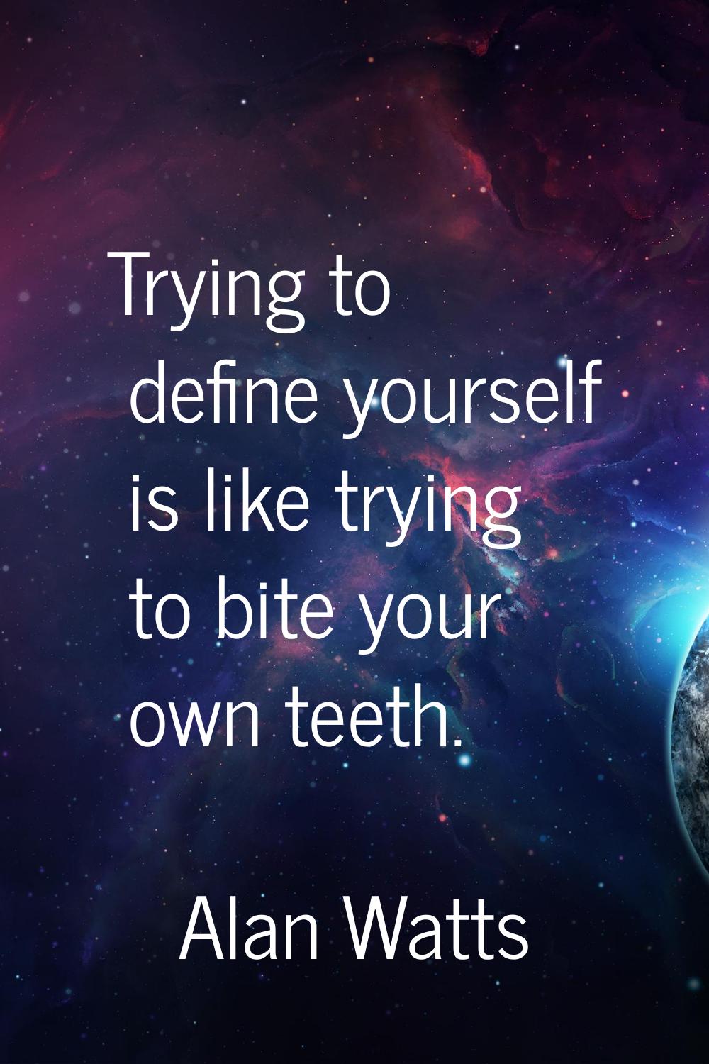 Trying to define yourself is like trying to bite your own teeth.