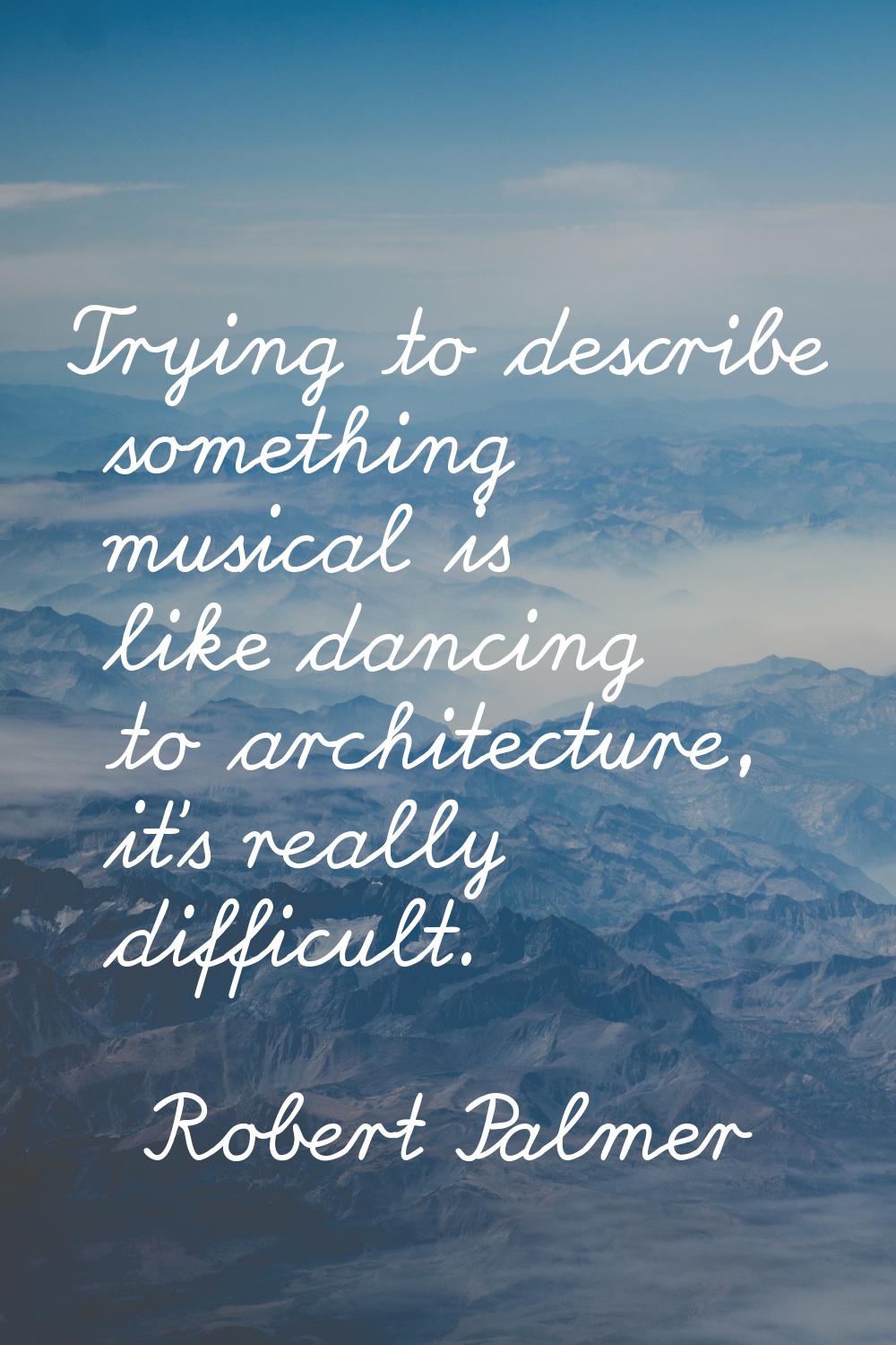 Trying to describe something musical is like dancing to architecture, it's really difficult.