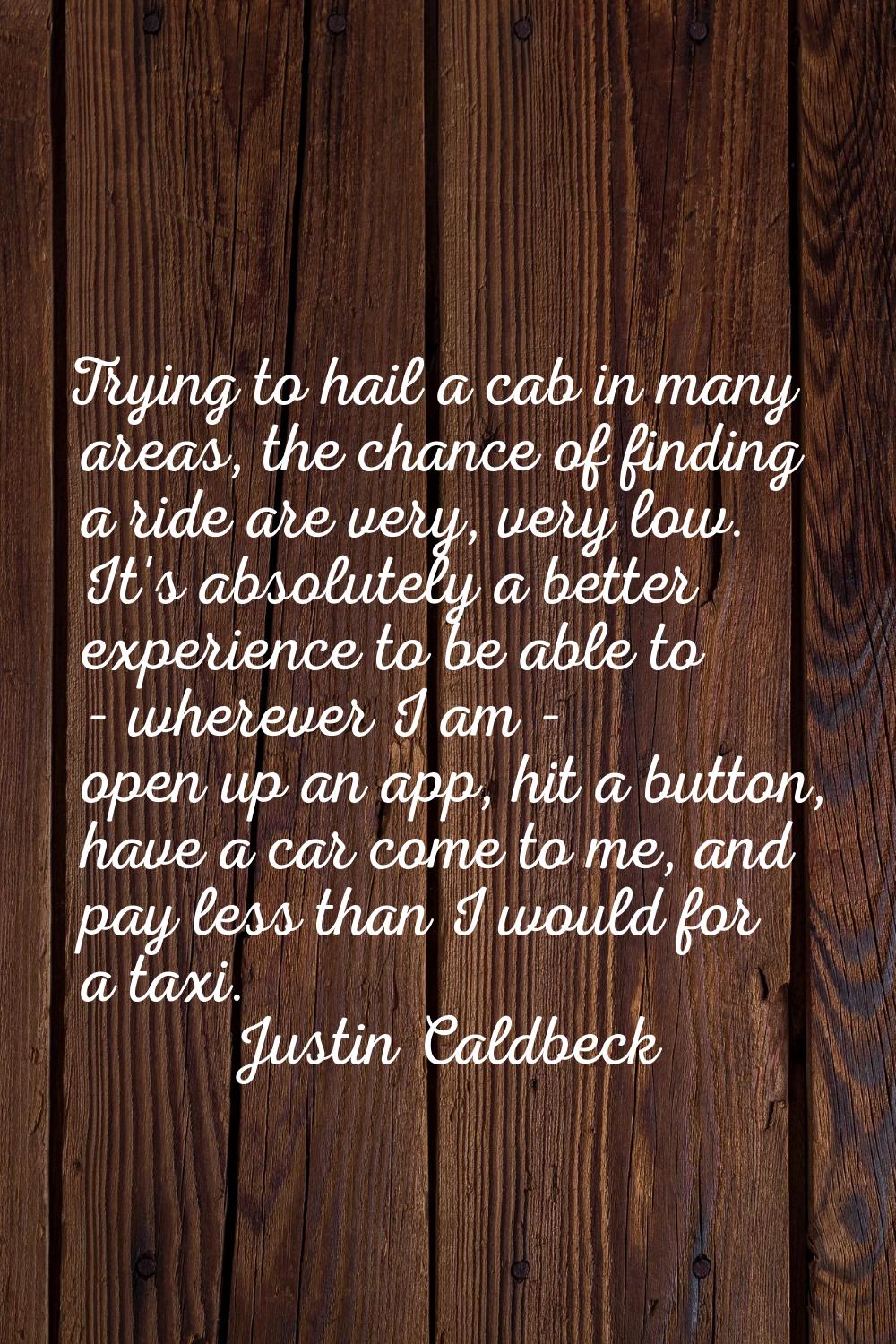 Trying to hail a cab in many areas, the chance of finding a ride are very, very low. It's absolutel