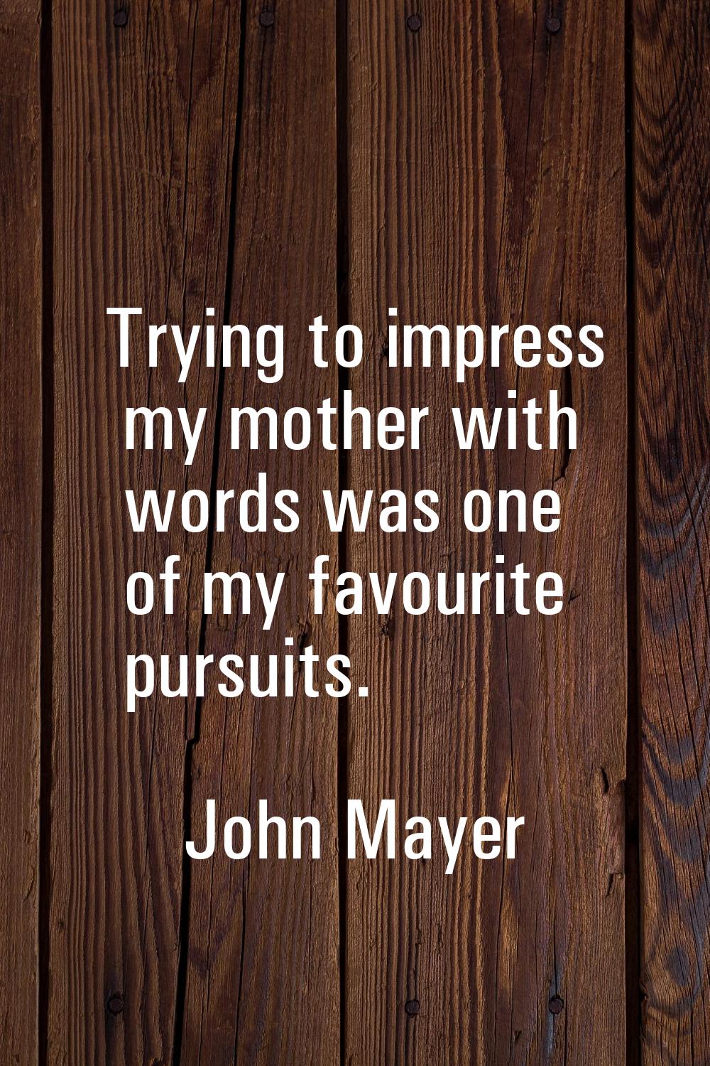 Trying to impress my mother with words was one of my favourite pursuits.