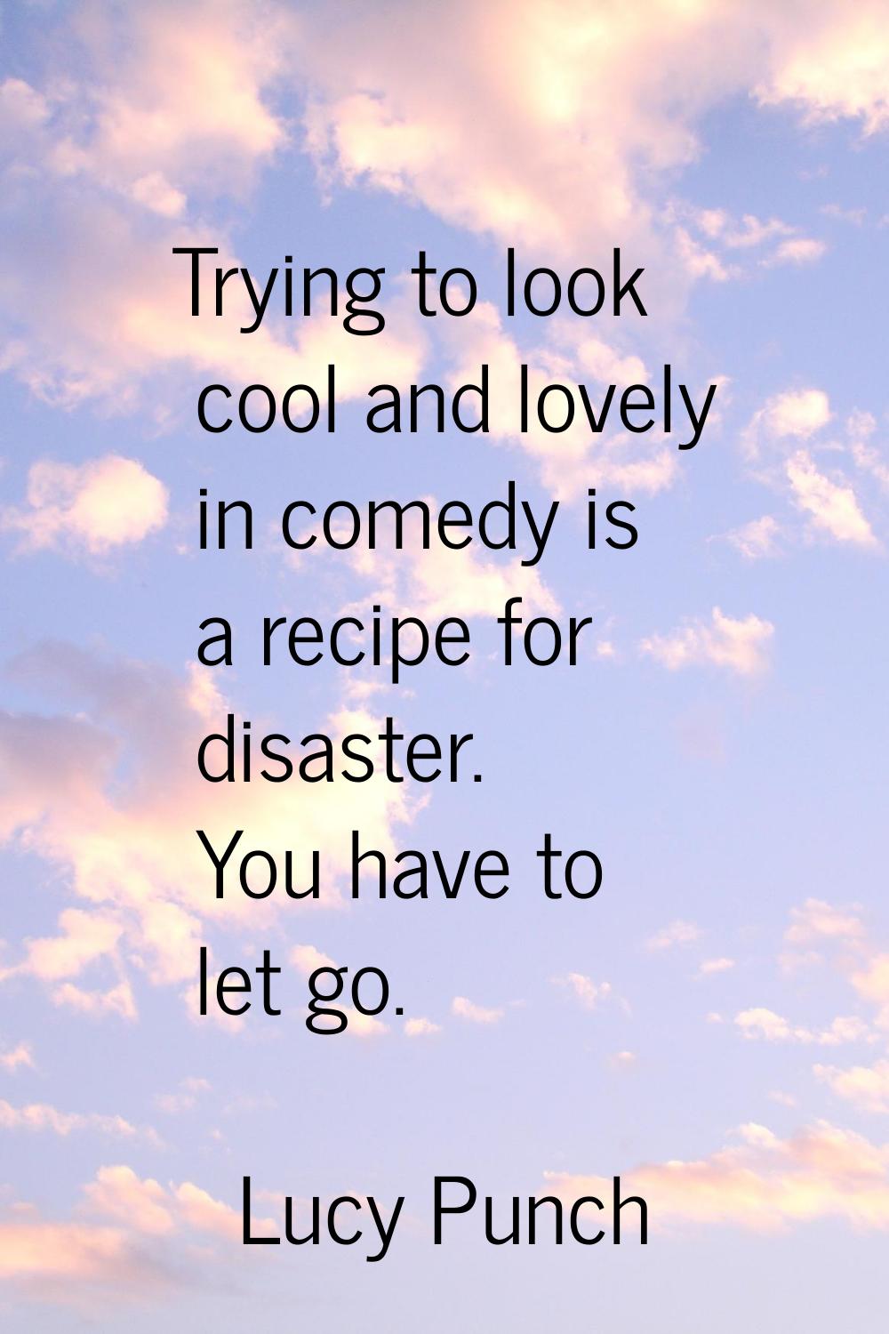 Trying to look cool and lovely in comedy is a recipe for disaster. You have to let go.
