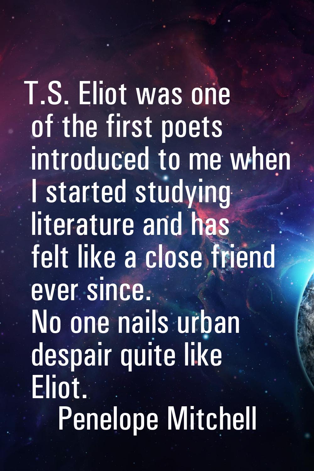 T.S. Eliot was one of the first poets introduced to me when I started studying literature and has f