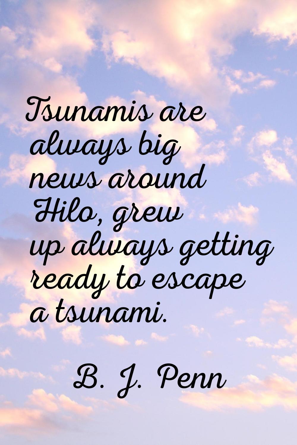 Tsunamis are always big news around Hilo, grew up always getting ready to escape a tsunami.
