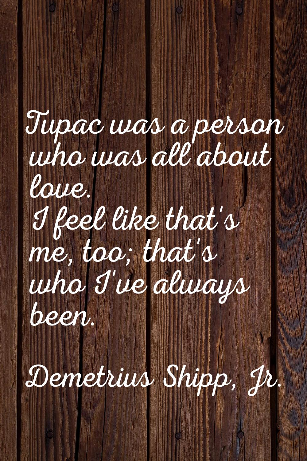 Tupac was a person who was all about love. I feel like that's me, too; that's who I've always been.