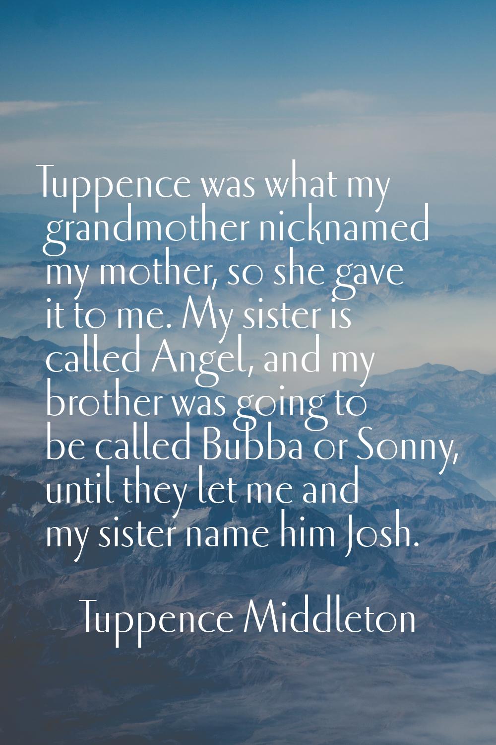 Tuppence was what my grandmother nicknamed my mother, so she gave it to me. My sister is called Ang