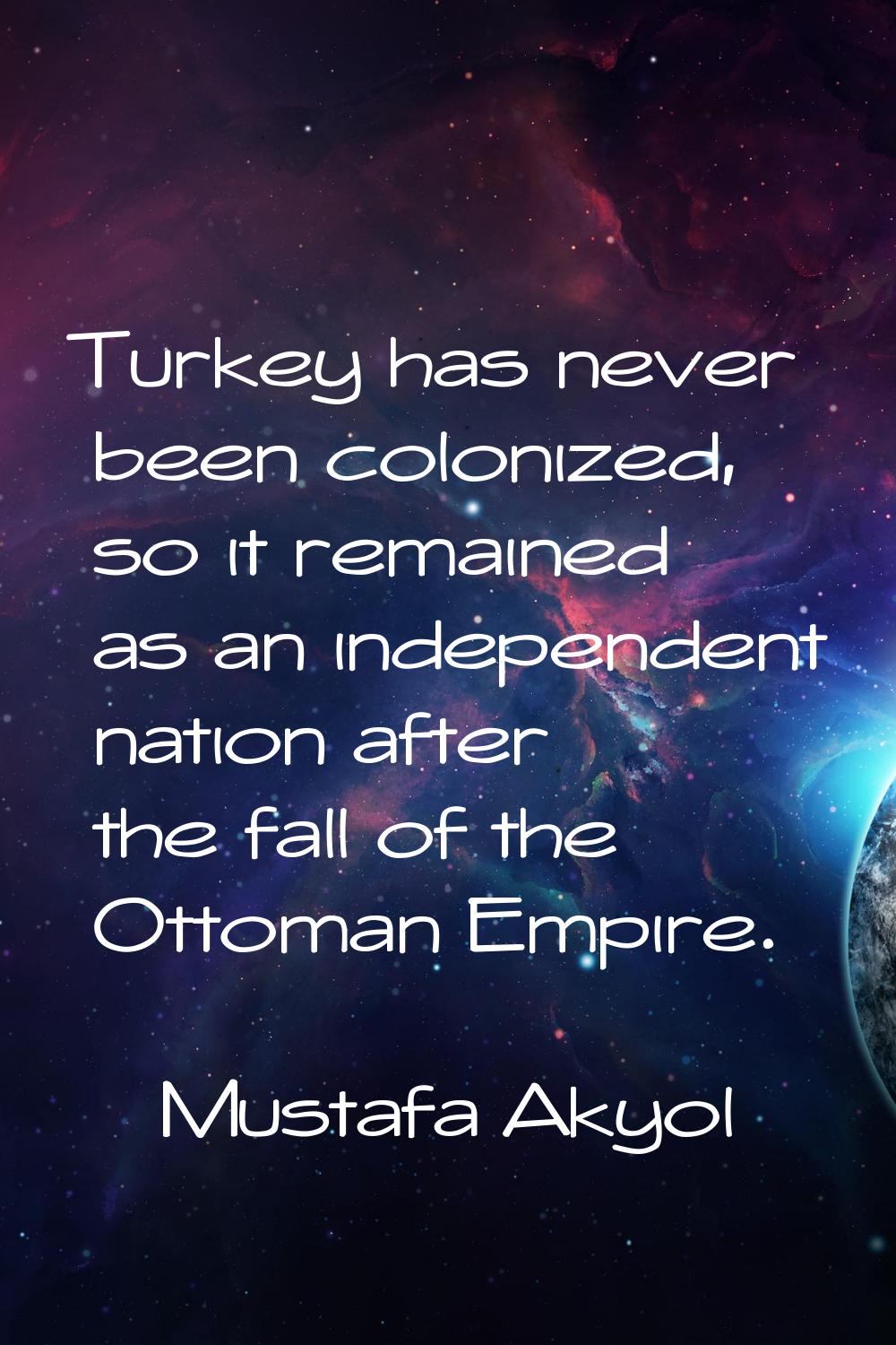 Turkey has never been colonized, so it remained as an independent nation after the fall of the Otto