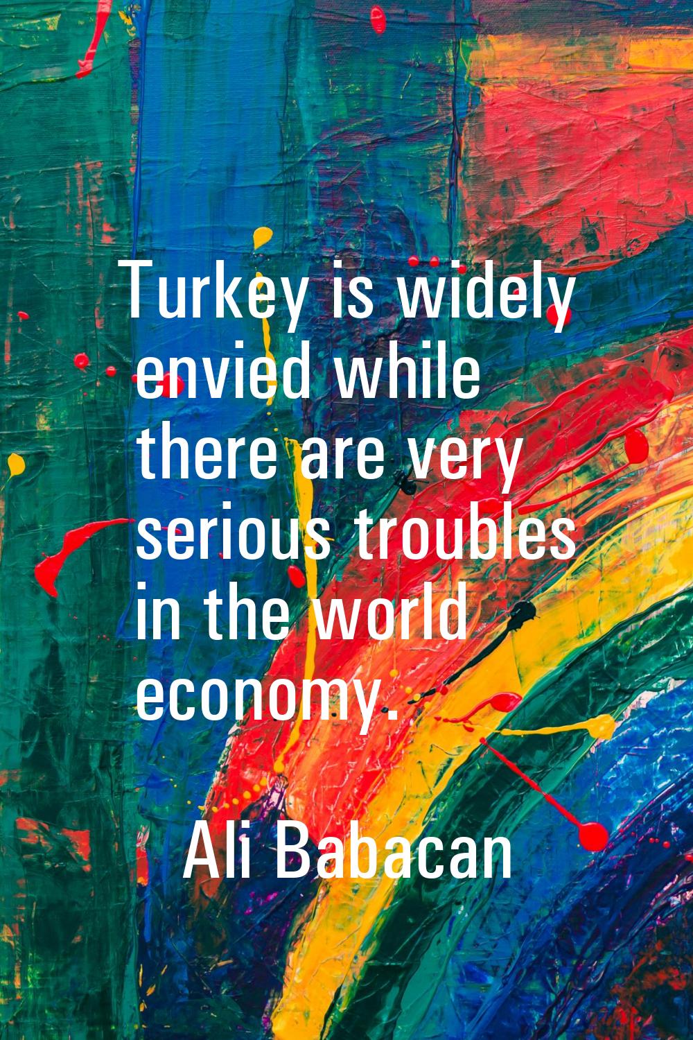 Turkey is widely envied while there are very serious troubles in the world economy.