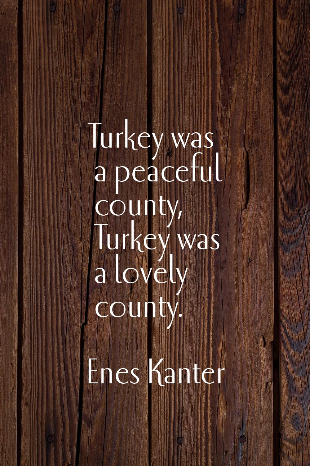 Turkey was a peaceful county, Turkey was a lovely county.