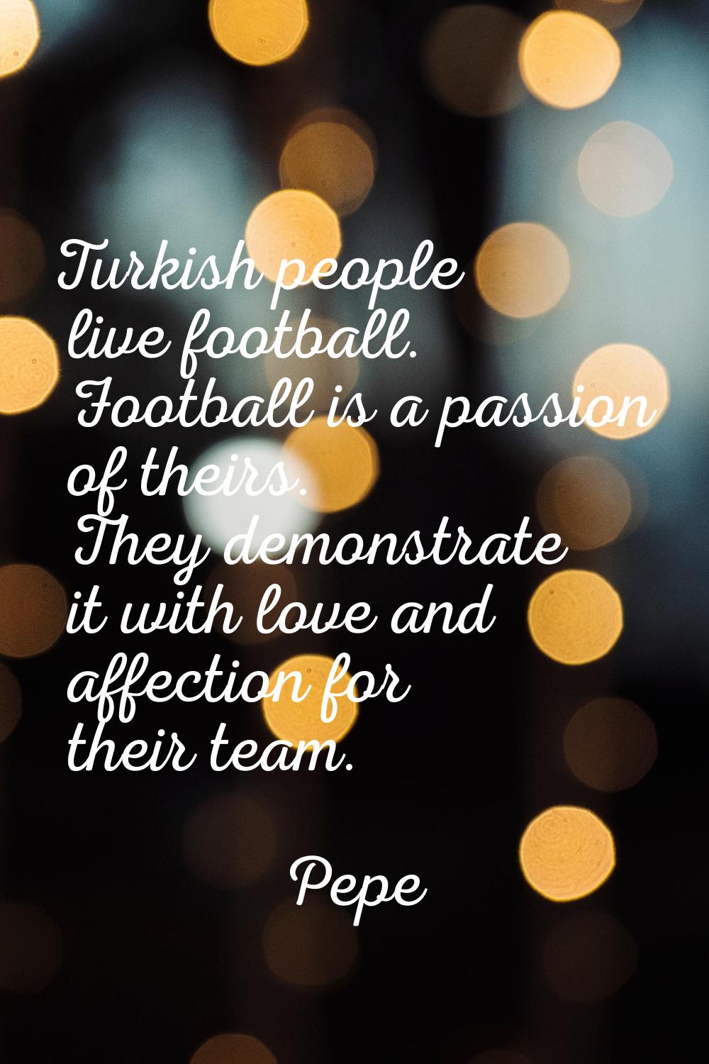 Turkish people live football. Football is a passion of theirs. They demonstrate it with love and af