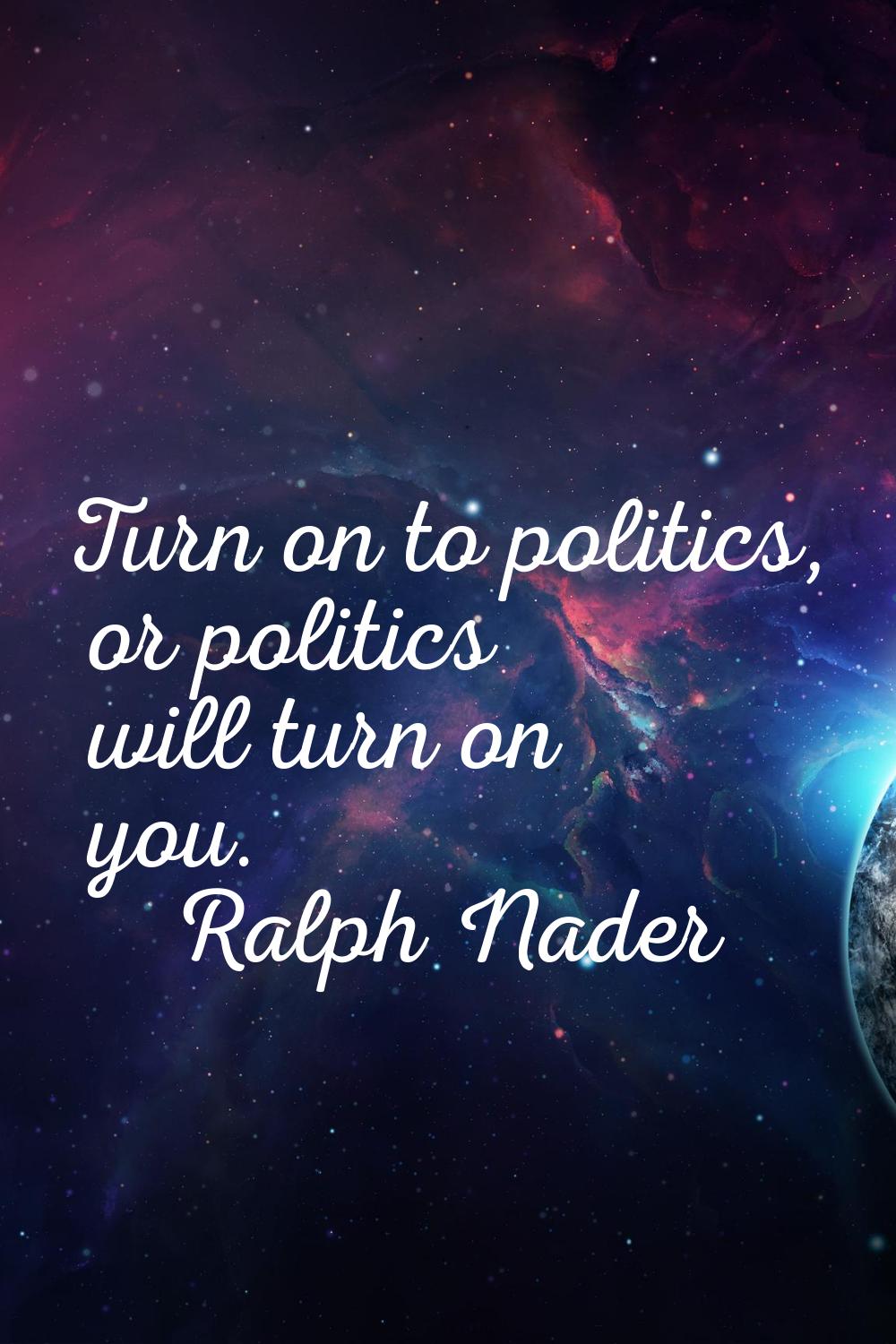 Turn on to politics, or politics will turn on you.