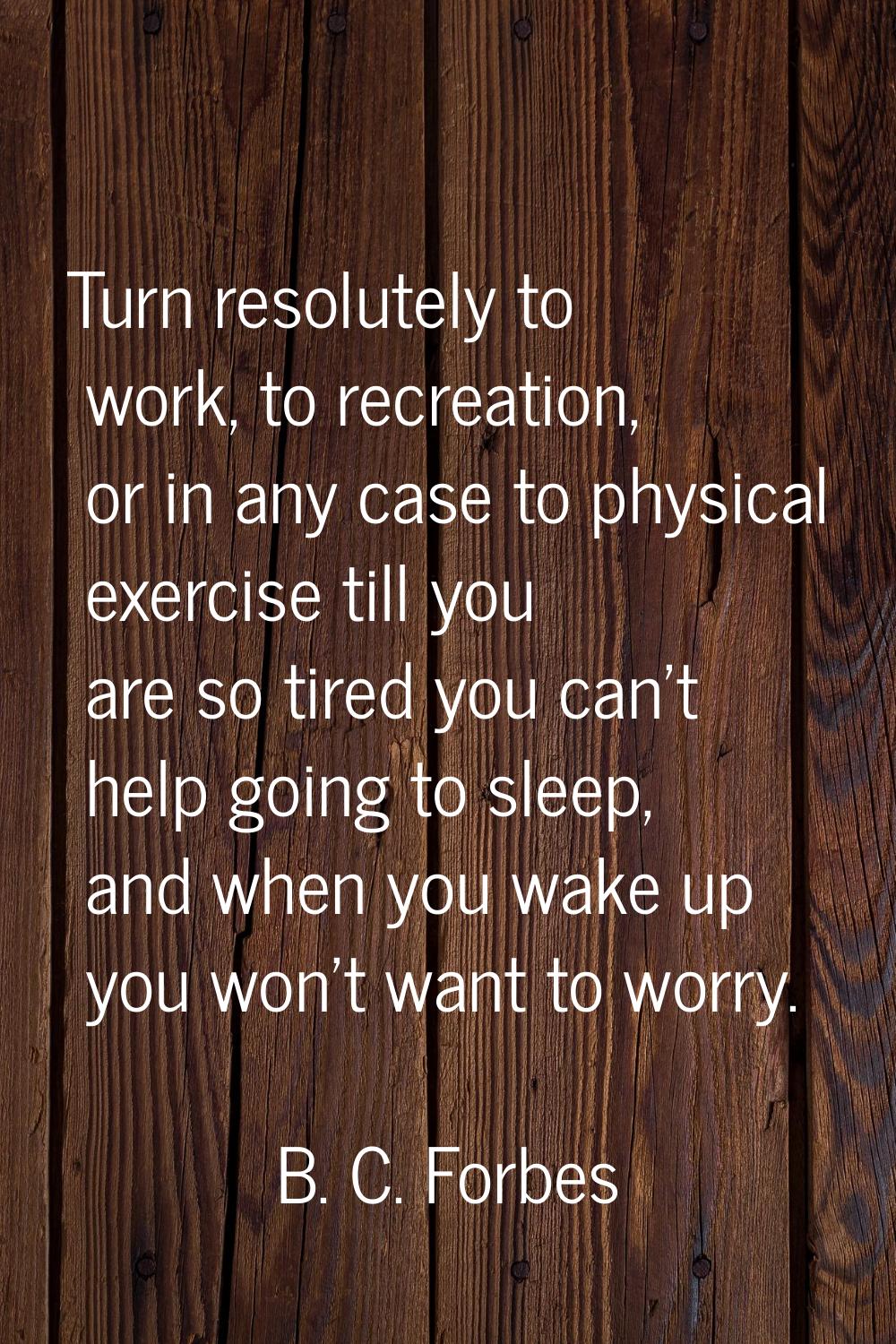 Turn resolutely to work, to recreation, or in any case to physical exercise till you are so tired y