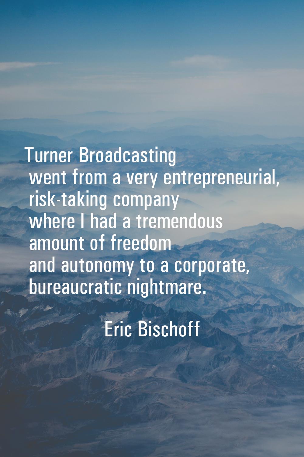 Turner Broadcasting went from a very entrepreneurial, risk-taking company where I had a tremendous 