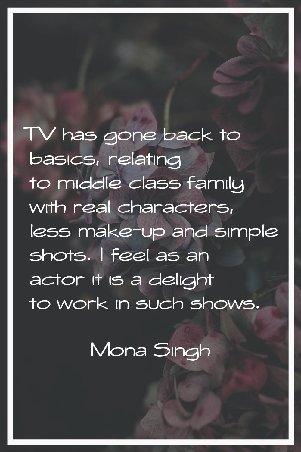 TV has gone back to basics, relating to middle class family with real characters, less make-up and 