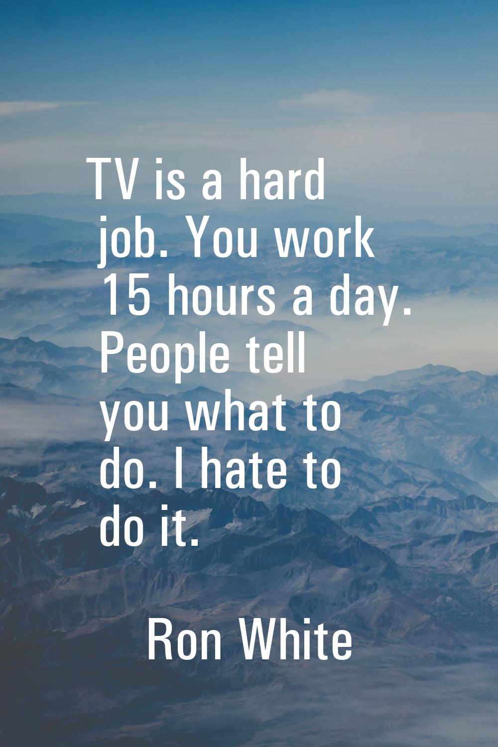TV is a hard job. You work 15 hours a day. People tell you what to do. I hate to do it.