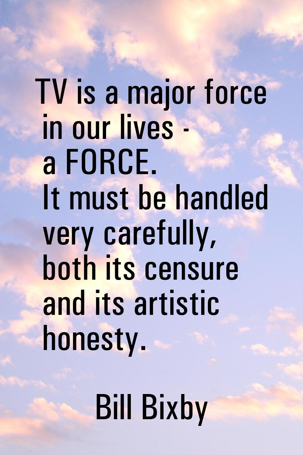 TV is a major force in our lives - a FORCE. It must be handled very carefully, both its censure and