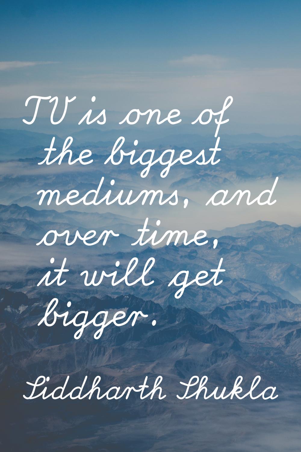 TV is one of the biggest mediums, and over time, it will get bigger.
