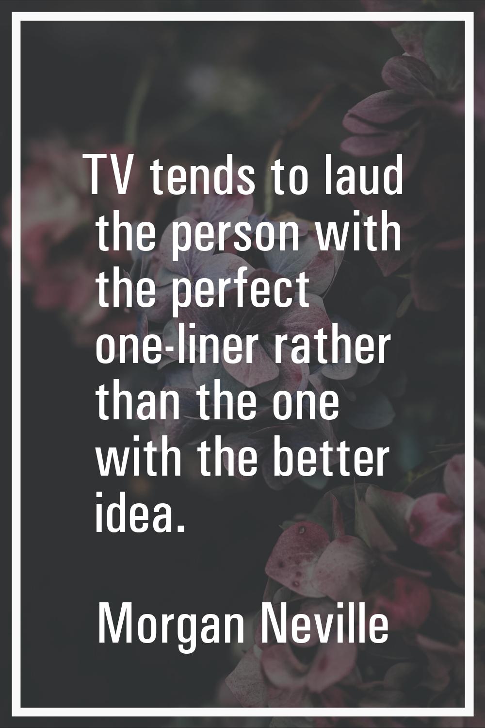 TV tends to laud the person with the perfect one-liner rather than the one with the better idea.