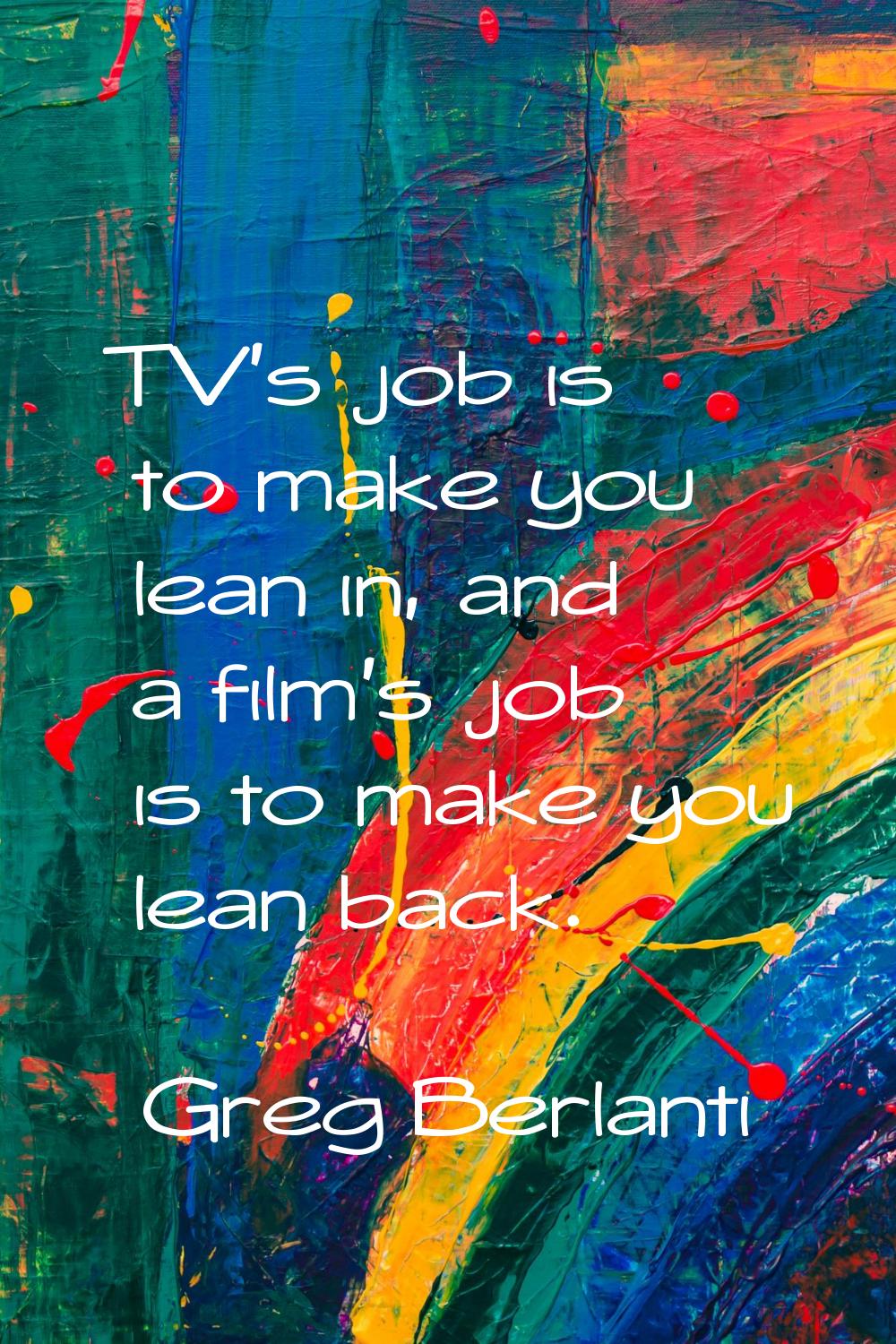 TV's job is to make you lean in, and a film's job is to make you lean back.