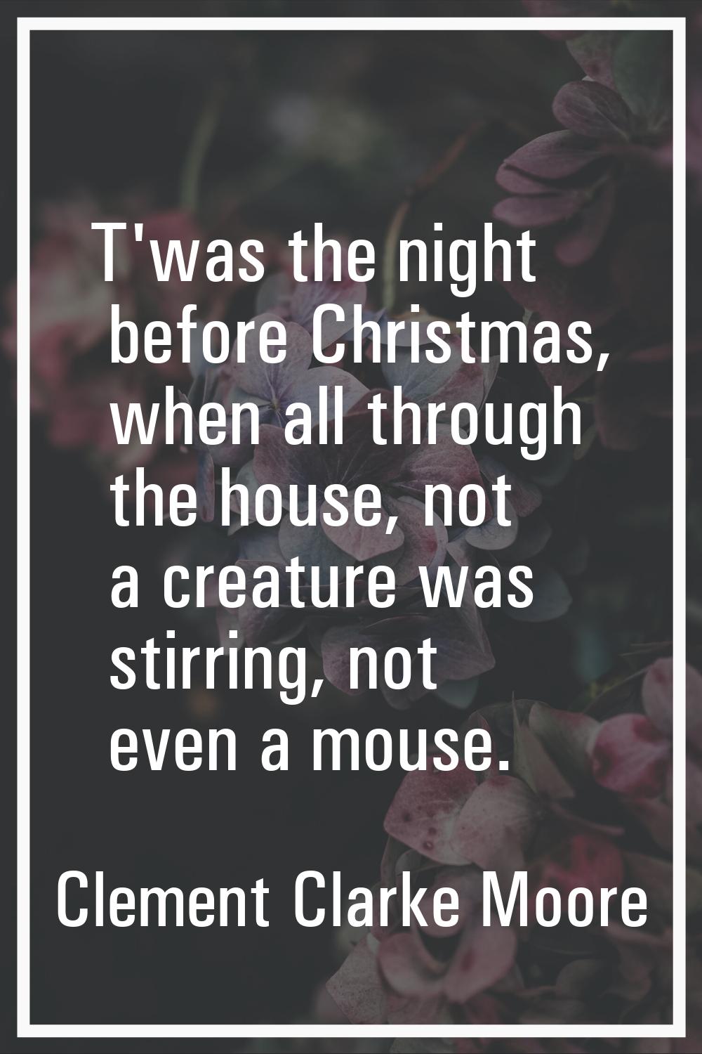T'was the night before Christmas, when all through the house, not a creature was stirring, not even