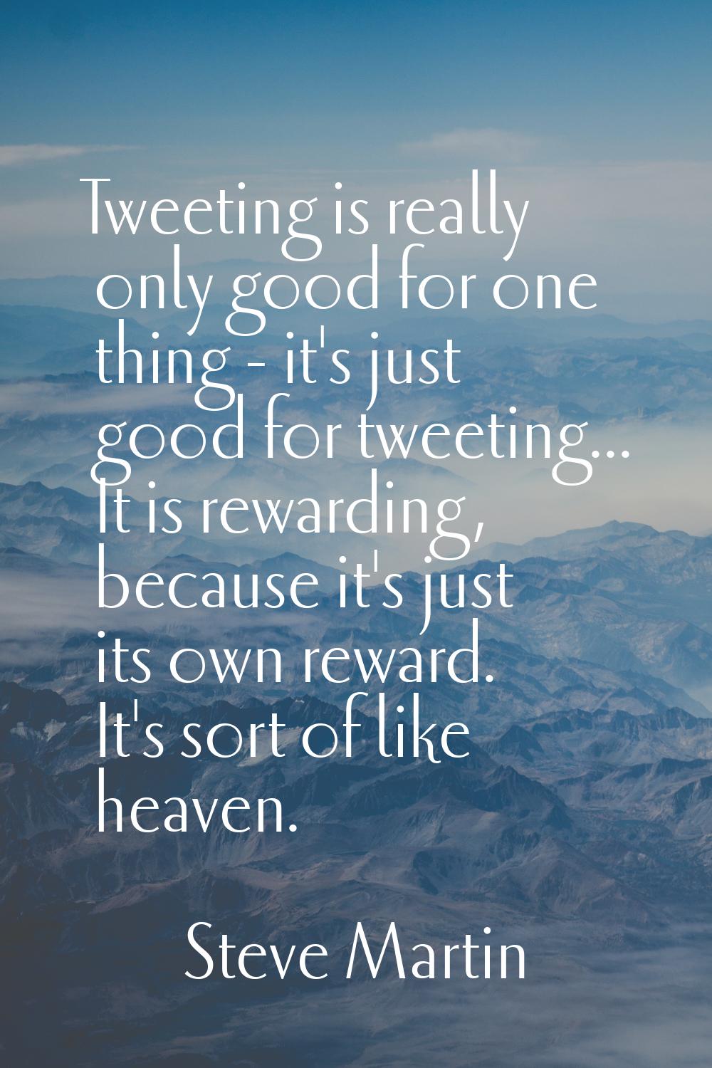 Tweeting is really only good for one thing - it's just good for tweeting... It is rewarding, becaus