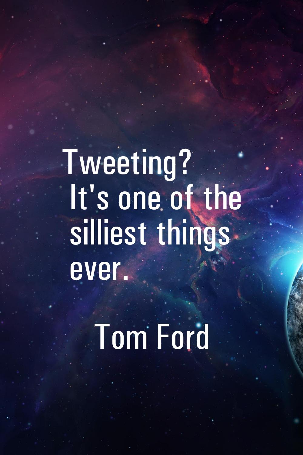 Tweeting? It's one of the silliest things ever.