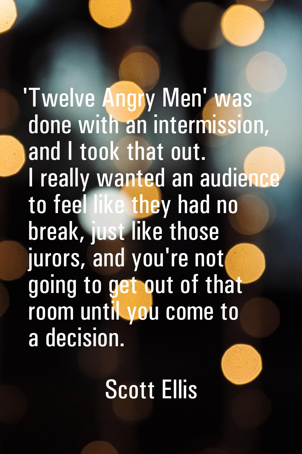 'Twelve Angry Men' was done with an intermission, and I took that out. I really wanted an audience 