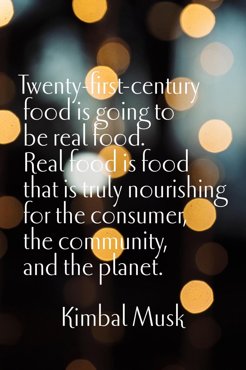 Twenty-first-century food is going to be real food. Real food is food that is truly nourishing for 