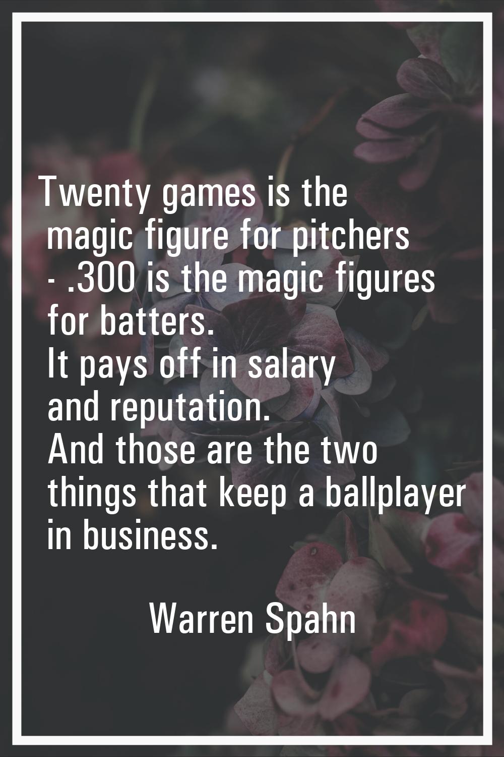 Twenty games is the magic figure for pitchers - .300 is the magic figures for batters. It pays off 