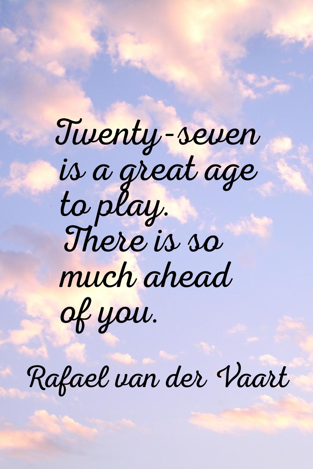 Twenty-seven is a great age to play. There is so much ahead of you.
