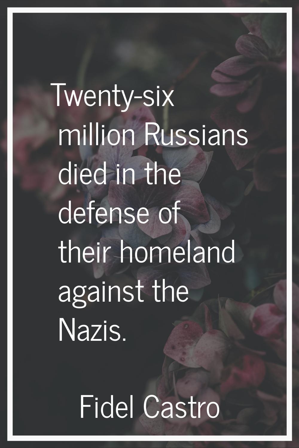 Twenty-six million Russians died in the defense of their homeland against the Nazis.