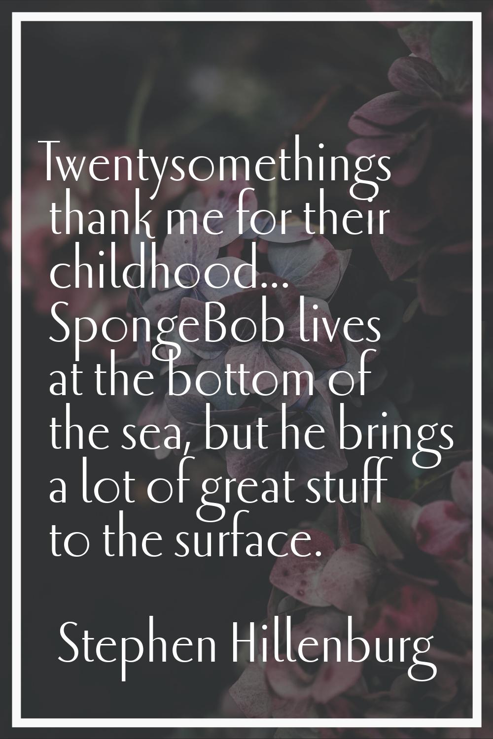 Twentysomethings thank me for their childhood... SpongeBob lives at the bottom of the sea, but he b