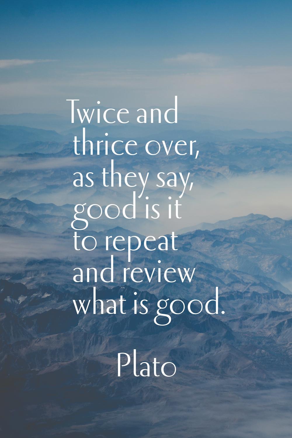 Twice and thrice over, as they say, good is it to repeat and review what is good.