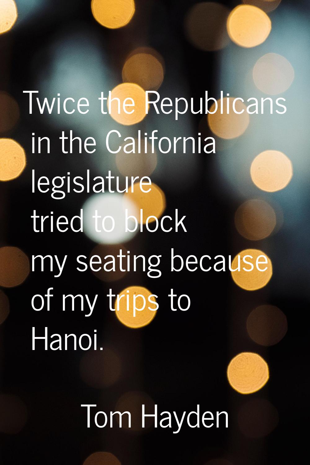 Twice the Republicans in the California legislature tried to block my seating because of my trips t
