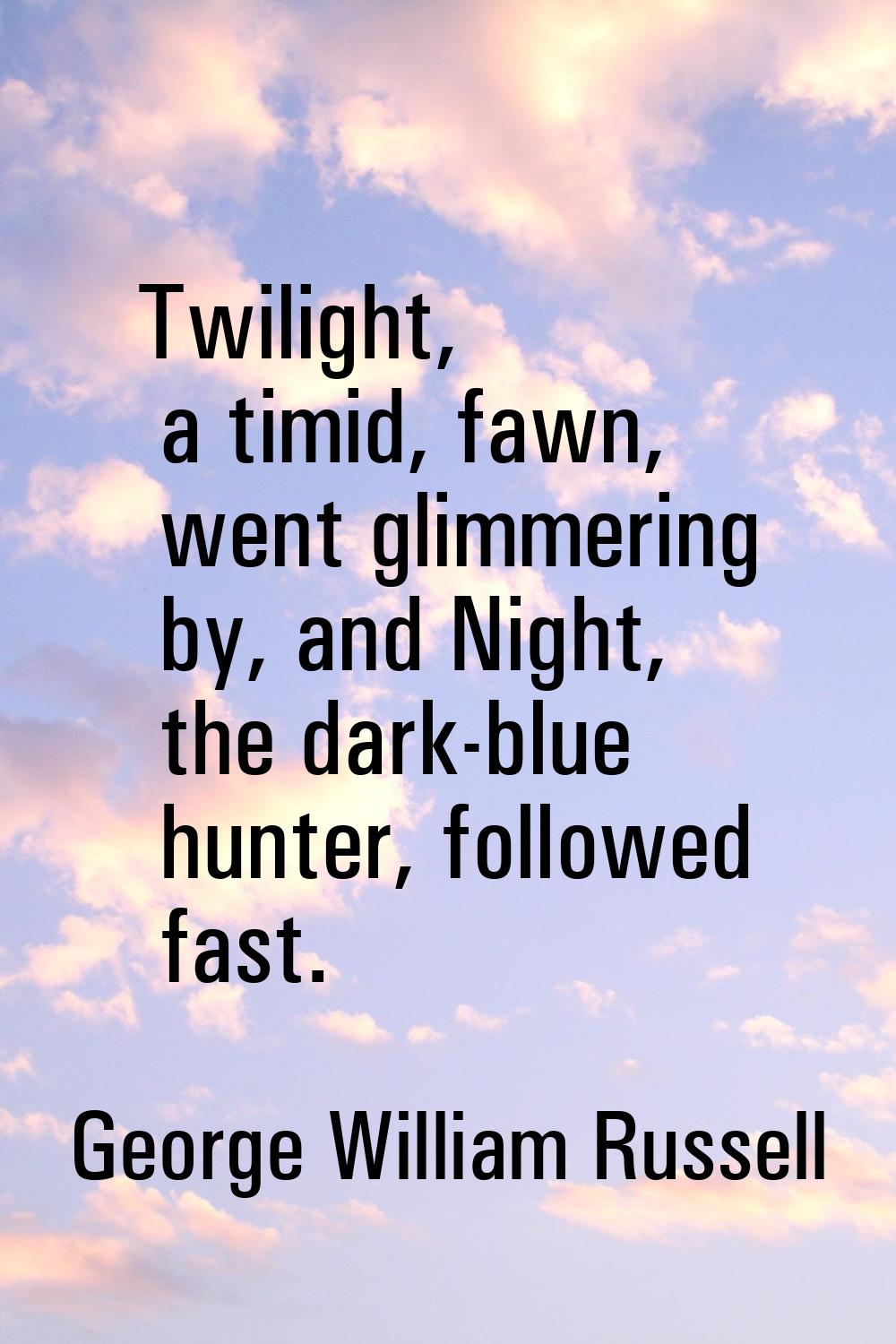 Twilight, a timid, fawn, went glimmering by, and Night, the dark-blue hunter, followed fast.