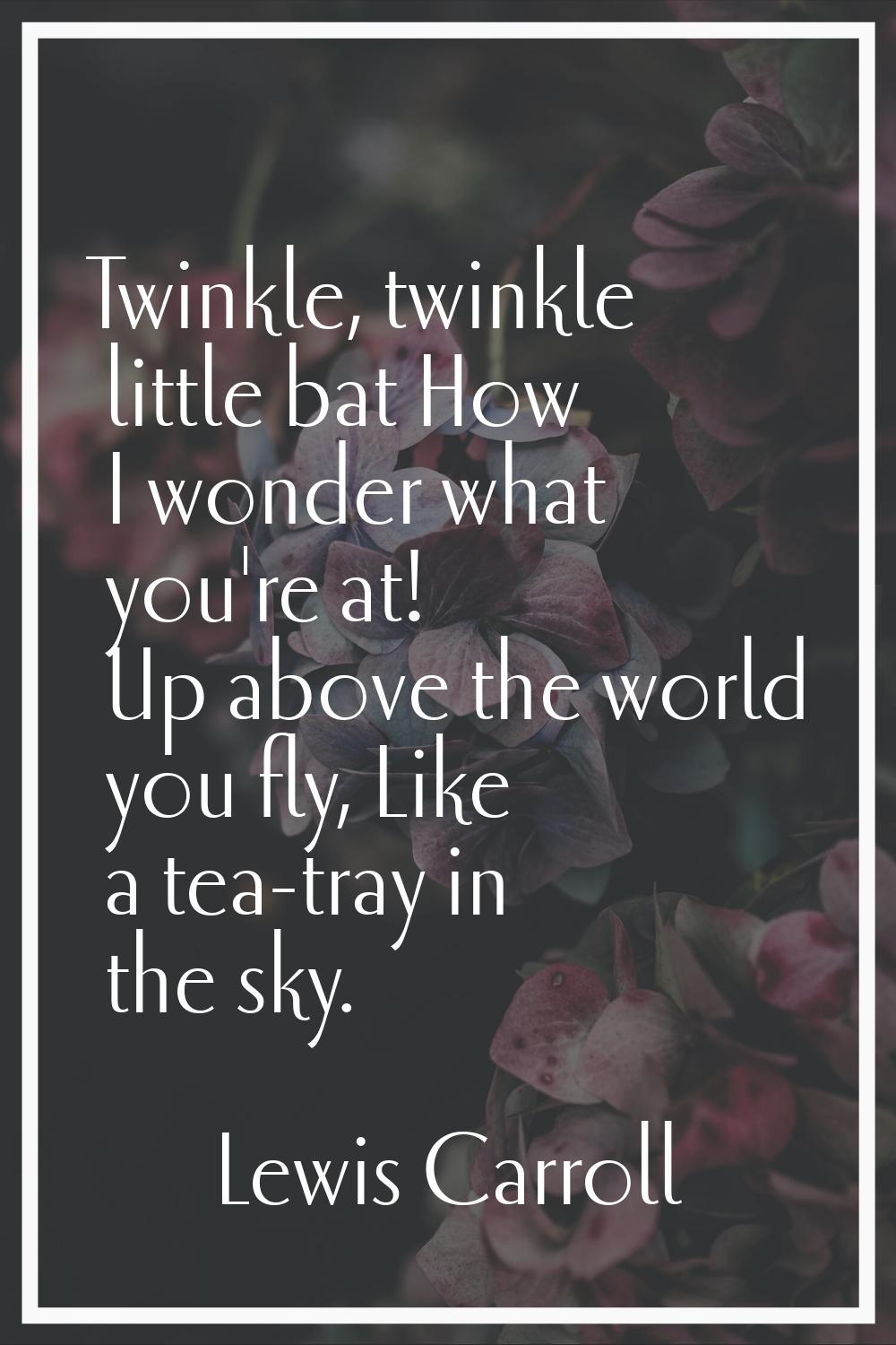 Twinkle, twinkle little bat How I wonder what you're at! Up above the world you fly, Like a tea-tra