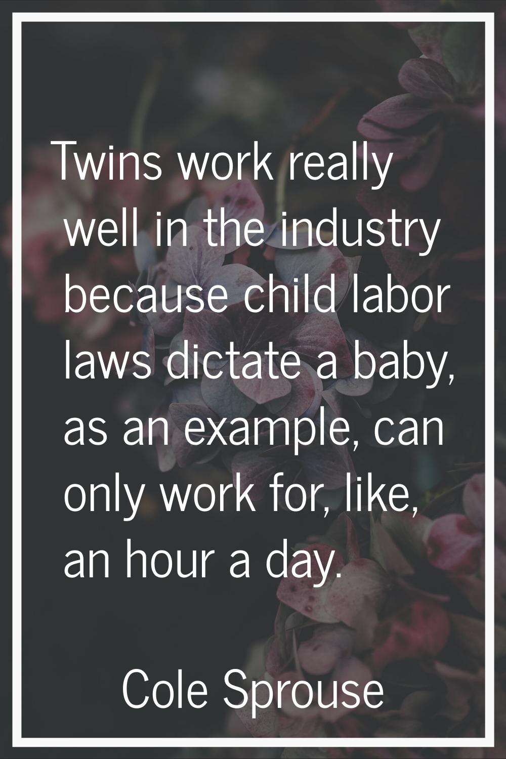 Twins work really well in the industry because child labor laws dictate a baby, as an example, can 