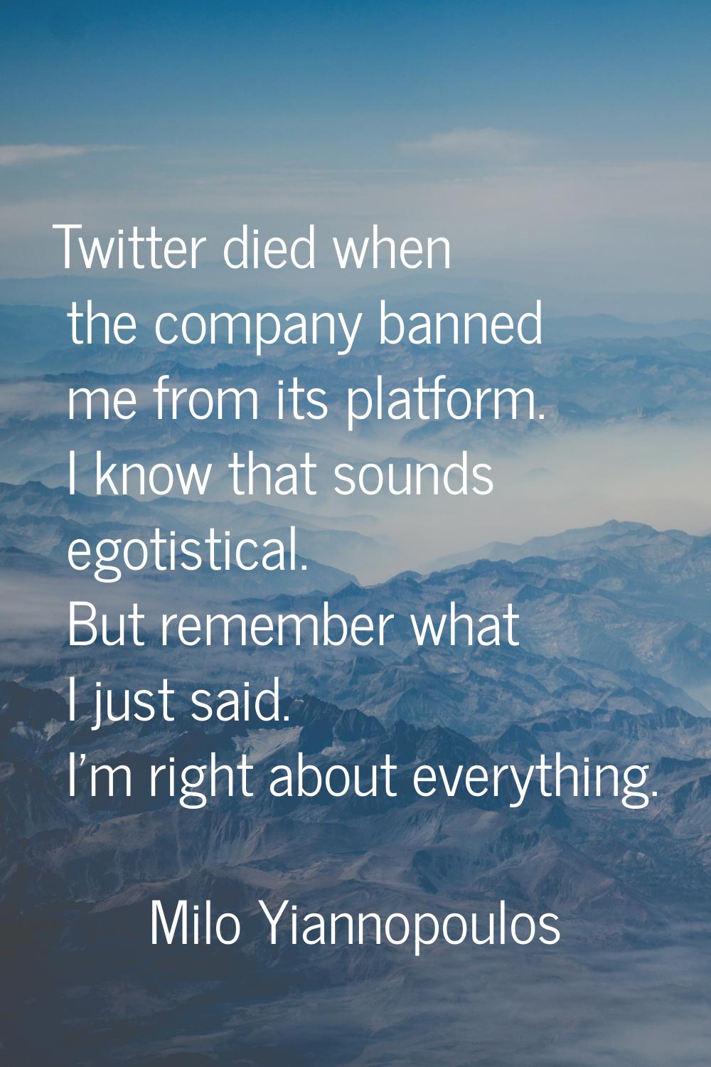Twitter died when the company banned me from its platform. I know that sounds egotistical. But reme
