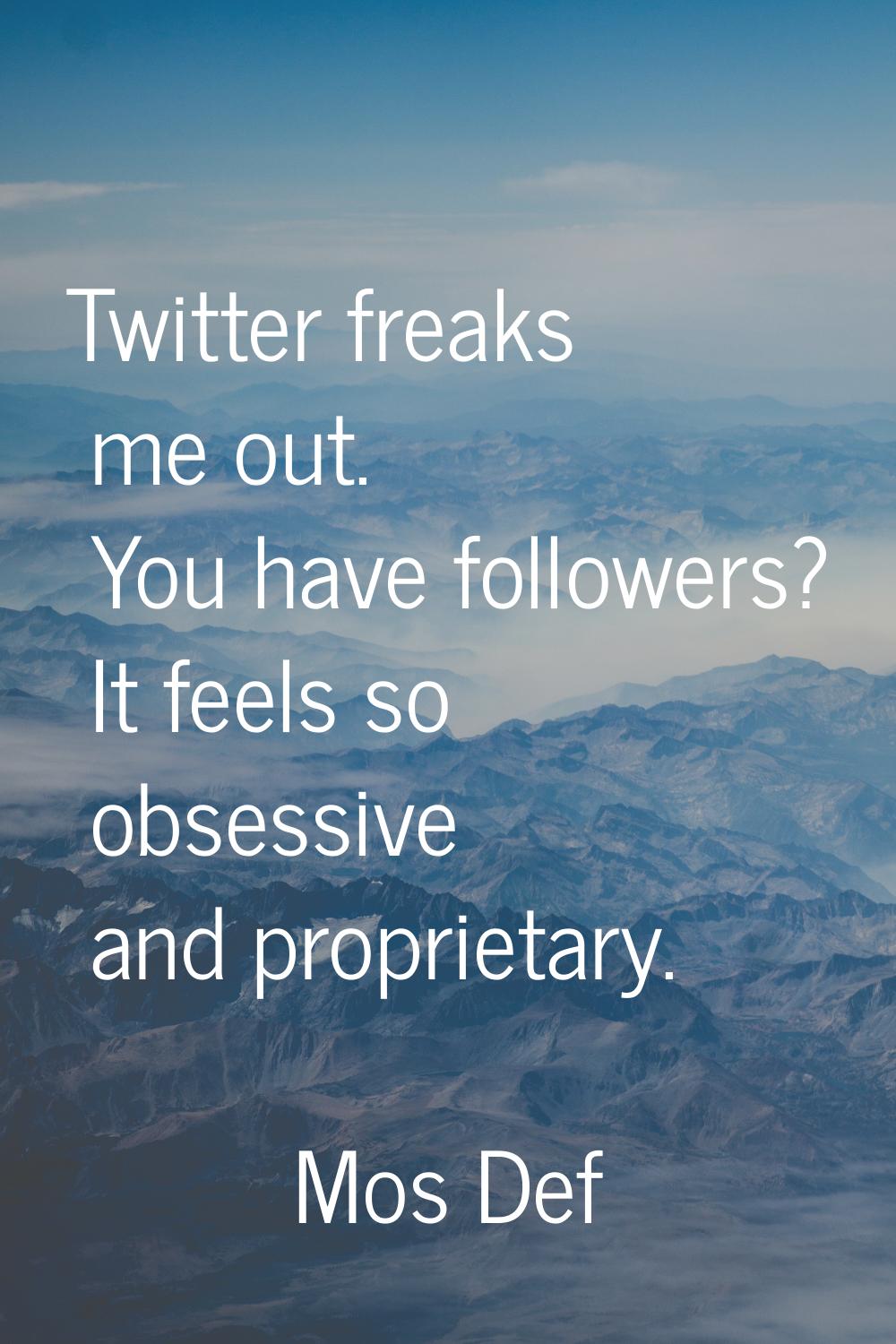 Twitter freaks me out. You have followers? It feels so obsessive and proprietary.