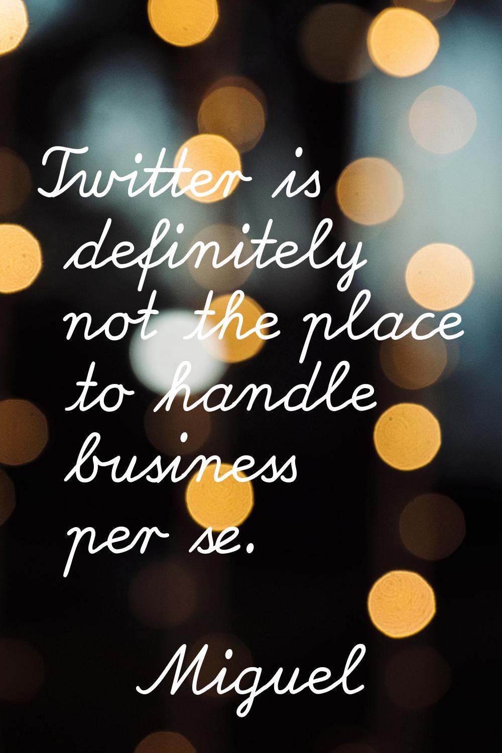 Twitter is definitely not the place to handle business per se.