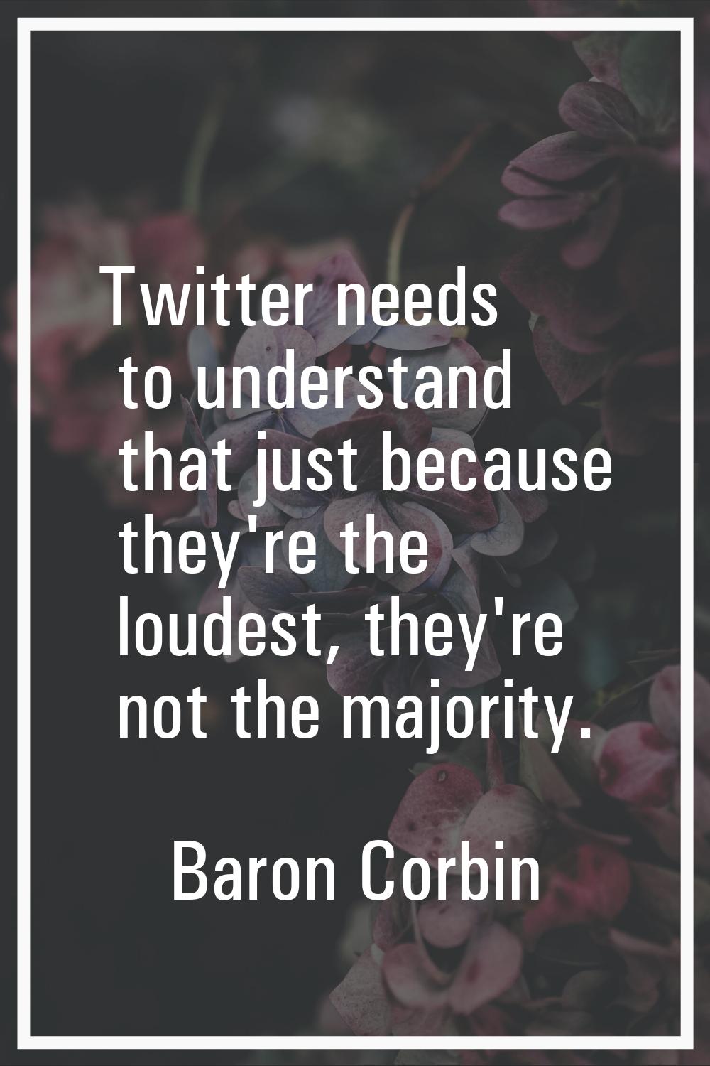 Twitter needs to understand that just because they're the loudest, they're not the majority.