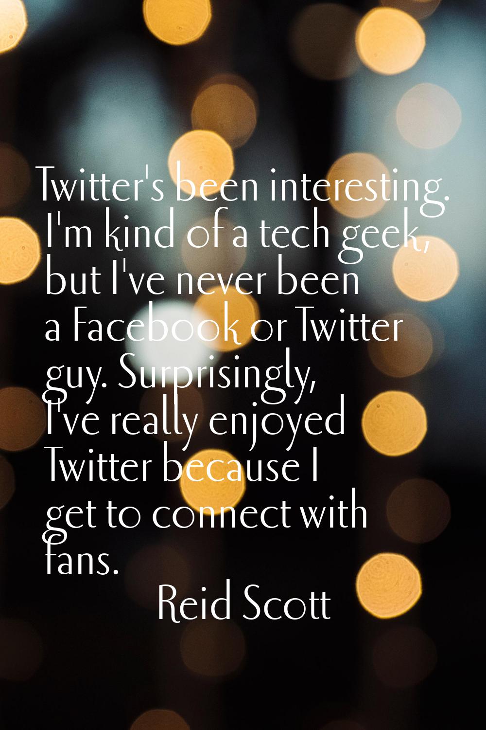 Twitter's been interesting. I'm kind of a tech geek, but I've never been a Facebook or Twitter guy.