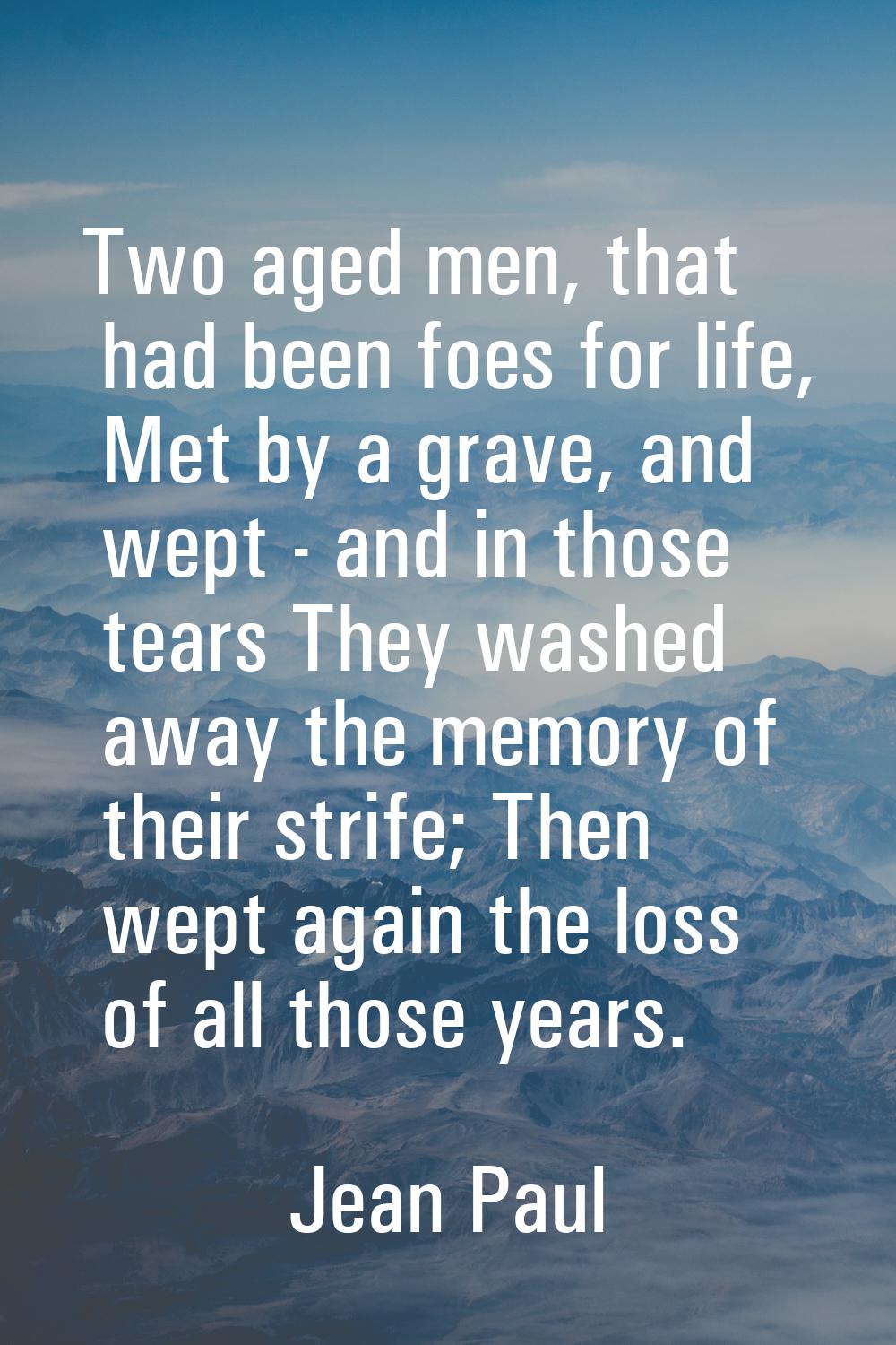 Two aged men, that had been foes for life, Met by a grave, and wept - and in those tears They washe